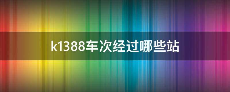 k1388车次经过哪些站（k1388次列车经过的站点）