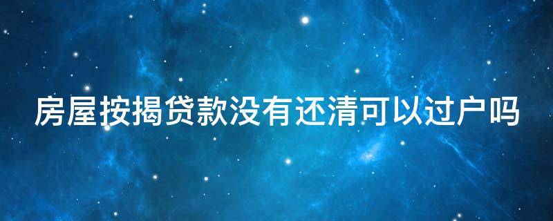 房屋按揭贷款没有还清可以过户吗 房屋按揭贷款没有还完可以过户吗