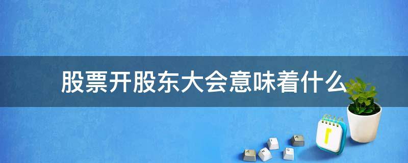 股票开股东大会意味着什么 召开股东大会对股票意味着什么