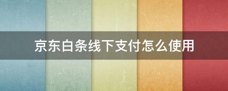 京东白条线下支付怎么使用 如何使用京东白条线下支付