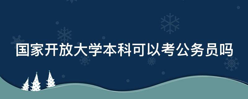 国家开放大学本科可以考公务员吗 国家开放大学本科可以考公务员吗?