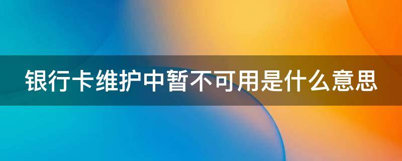 银行卡维护中暂不可用是什么意思（银行卡维护中不可使用是什么意思）