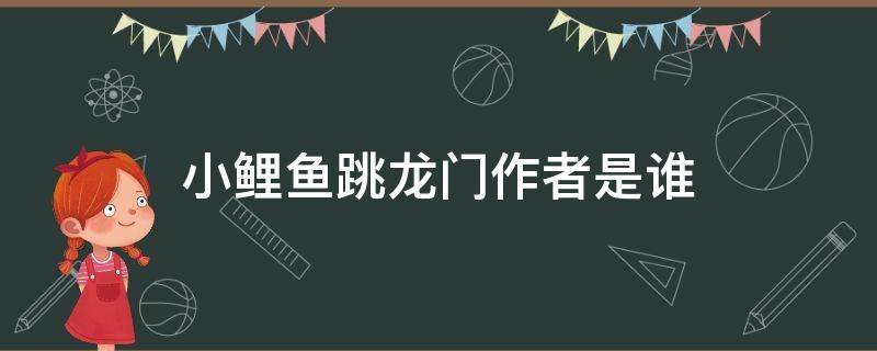 小鲤鱼跳龙门作者是谁 小鲤鱼跳龙门作者是谁?主人公是谁?