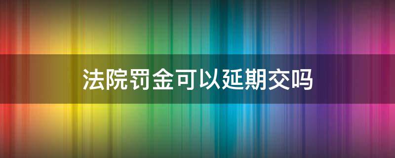 法院罚金可以延期交吗 法院判决的罚款可以延期交吗