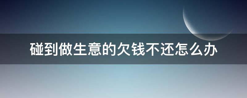 碰到做生意的欠钱不还怎么办 做生意欠我钱不还怎么办