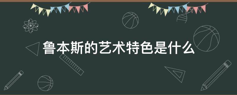 鲁本斯的艺术特色是什么 鲁本斯的绘画艺术特点