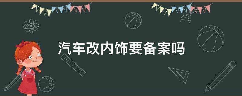 汽车改内饰要备案吗 汽车改内饰需要报备吗