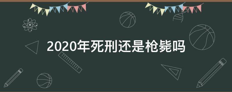 2020年死刑还是枪毙吗 2020年死刑犯还用枪毙吗