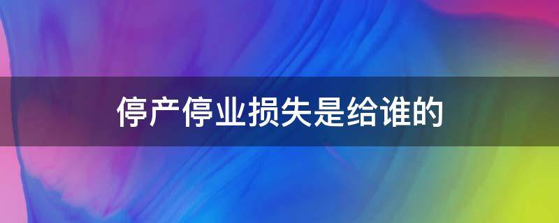 停产停业损失是给谁的 停产停业损失归属问题