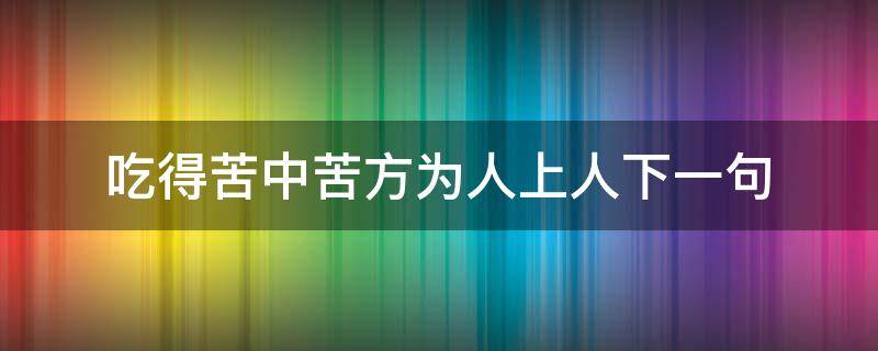 吃得苦中苦方为人上人下一句（吃得苦中苦方为人上人下一句怎么接）