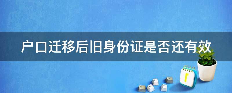 户口迁移后旧身份证是否还有效（办理户口迁移后 旧身份证失效了吗）