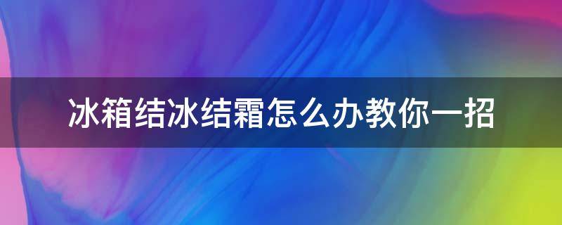 冰箱结冰结霜怎么办教你一招 怎样解决冰箱结冰结霜的问题