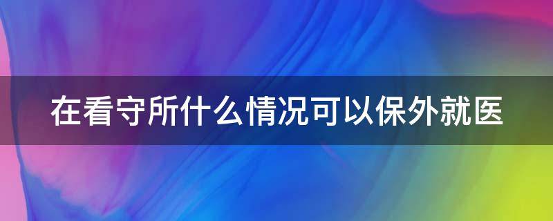 在看守所什么情况可以保外就医 在看守所申请保外就医需要多长时间