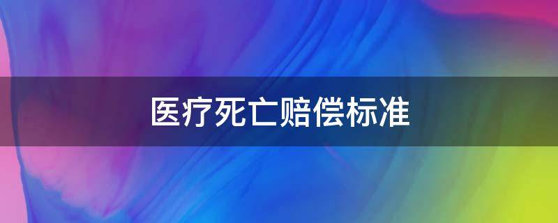 医疗死亡赔偿标准（医疗死亡赔偿标准2020）