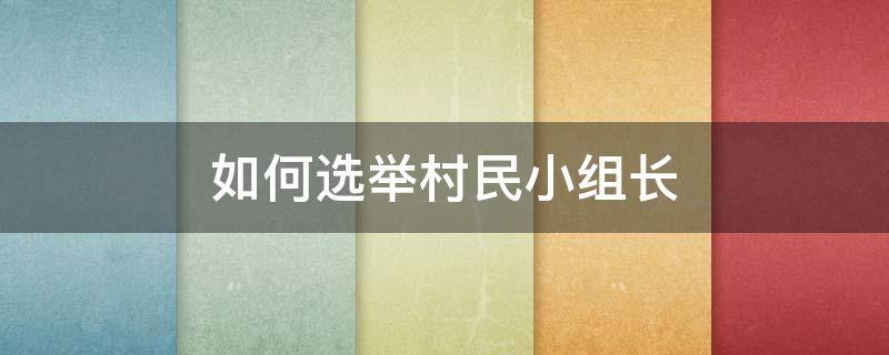 如何选举村民小组长 选举村小组长步骤