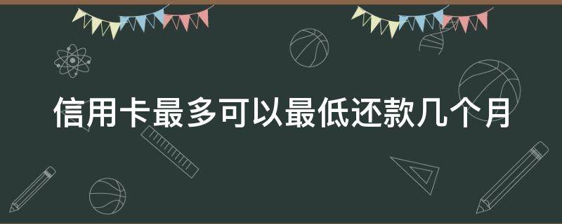 信用卡最多可以最低还款几个月 还信用卡最低还款可以累计还款吗