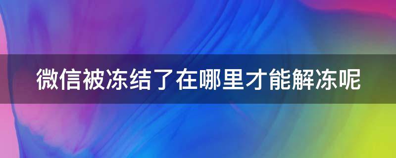 微信被冻结了在哪里才能解冻呢 微信被冻结了怎么才可以解冻啊