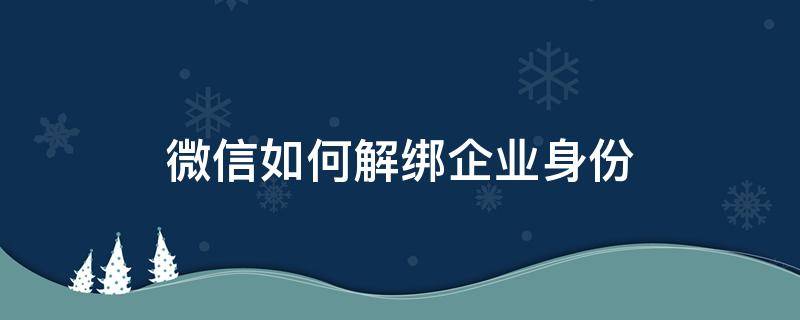 微信如何解绑企业身份（微信怎样解绑企业微信身份）