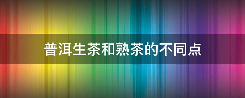 普洱生茶和熟茶的不同点 普洱生茶与熟茶区别