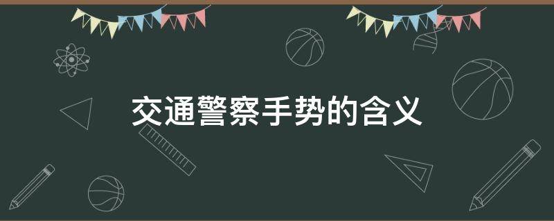 交通警察手势的含义（交通警察各种手势的意思）