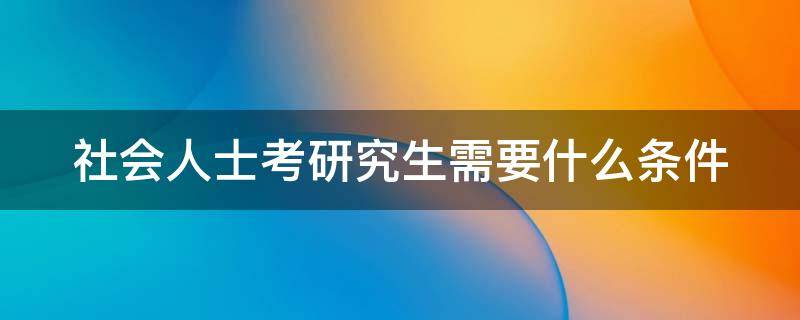 社会人士考研究生需要什么条件 社会人士考研究生需要什么条件和学历