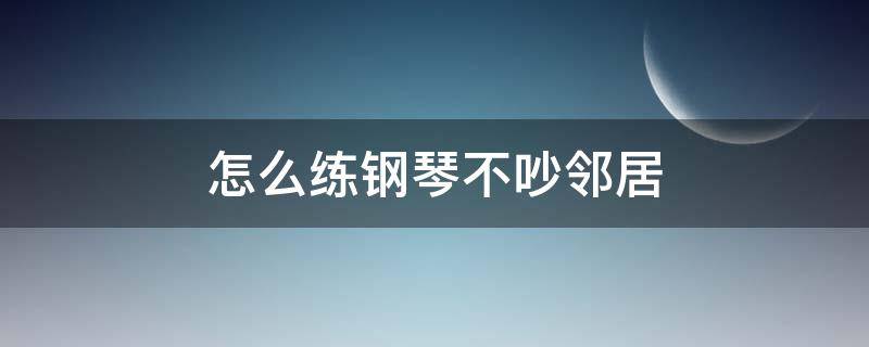 怎么练钢琴不吵邻居 怎样练琴不吵到邻居