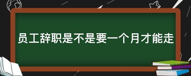 员工辞职是不是要一个月才能走（员工辞职是不是要一个月才能走人）