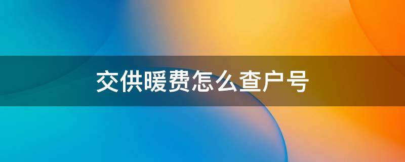 交供暖费怎么查户号 怎么查供暖缴费户号