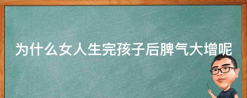 为什么女人生完孩子后脾气大增呢 为什么女人生完孩子脾气暴躁