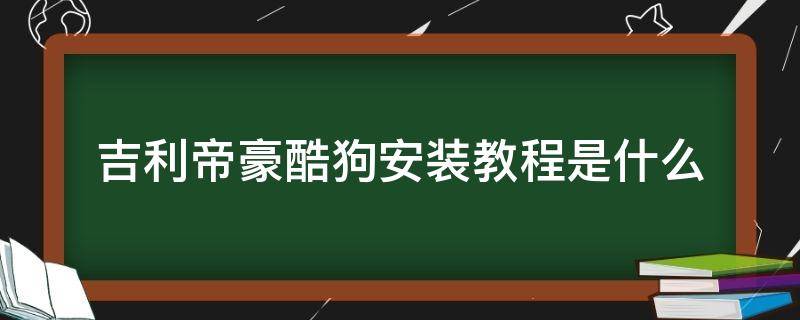 吉利帝豪酷狗安装教程是什么 吉利帝豪安装包