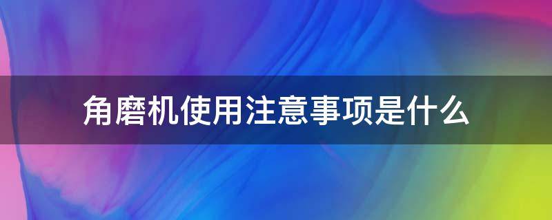 角磨机使用注意事项是什么 角磨机使用时的注意事项有哪些