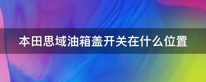 本田思域油箱盖开关在什么位置（本田思域油箱盖开关在什么位置图）