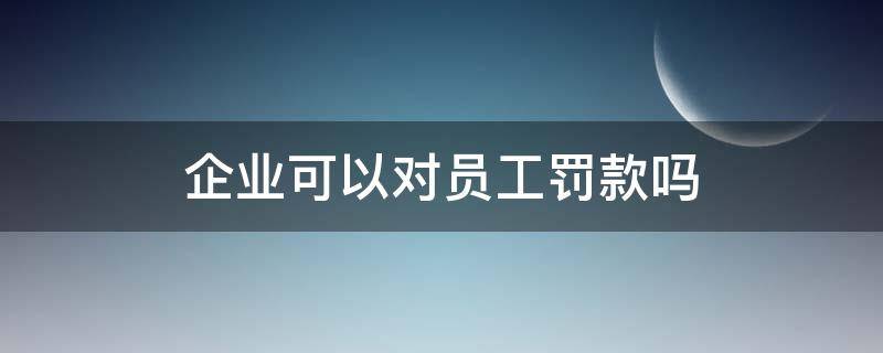 企业可以对员工罚款吗（国有企业可以对员工罚款吗）