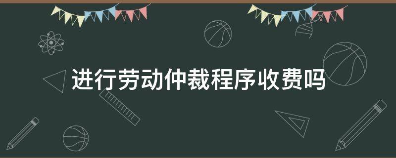 进行劳动仲裁程序收费吗 劳动仲裁流程收费吗