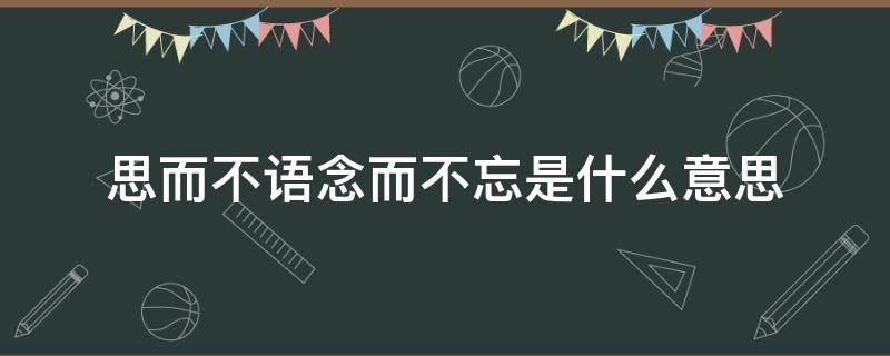 思而不语念而不忘是什么意思（思而不语 念而不忘是什么意思）