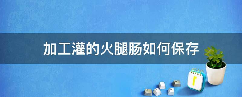 加工灌的火腿肠如何保存（外面装的火腿肠如何保存）