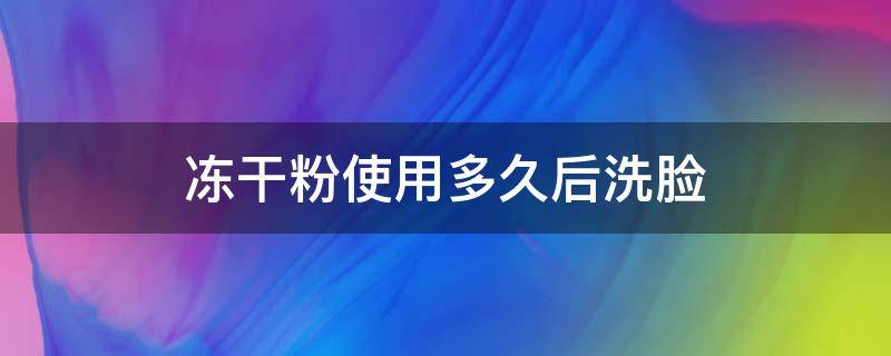 冻干粉使用多久后洗脸（冻干粉使用后多久洗脸?）