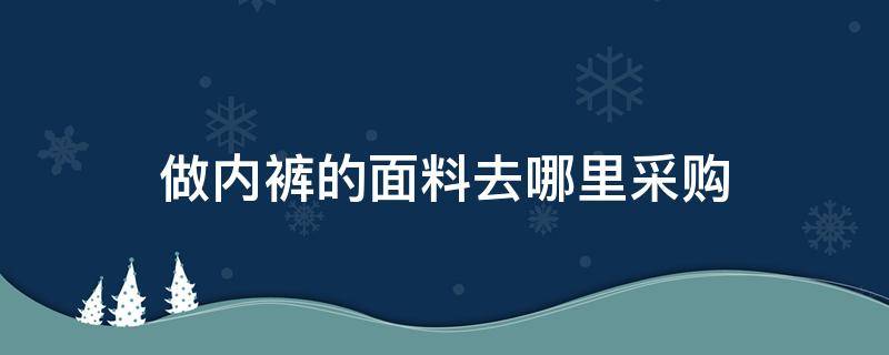 做内裤的面料去哪里采购 内裤在哪里进货渠道