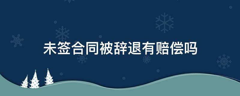 未签合同被辞退有赔偿吗 合同没签被辞退怎么赔偿