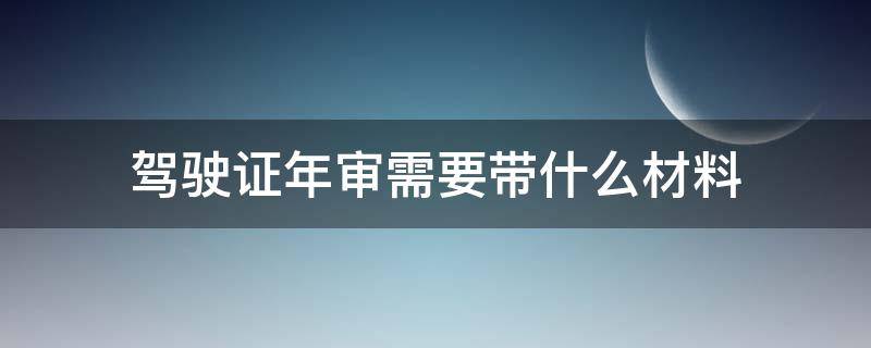 驾驶证年审需要带什么材料 请问驾驶证年审需要带哪些证件