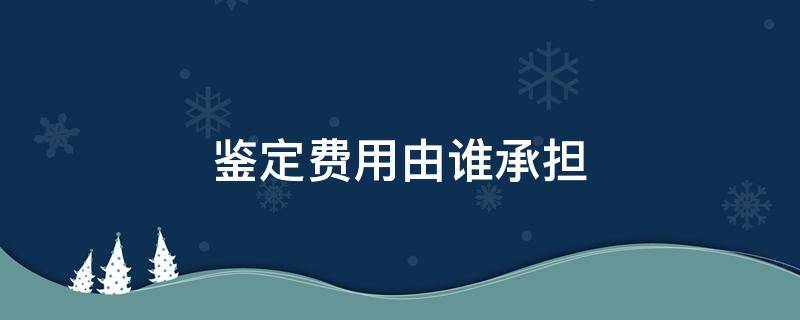 鉴定费用由谁承担 伤残鉴定费用由谁承担