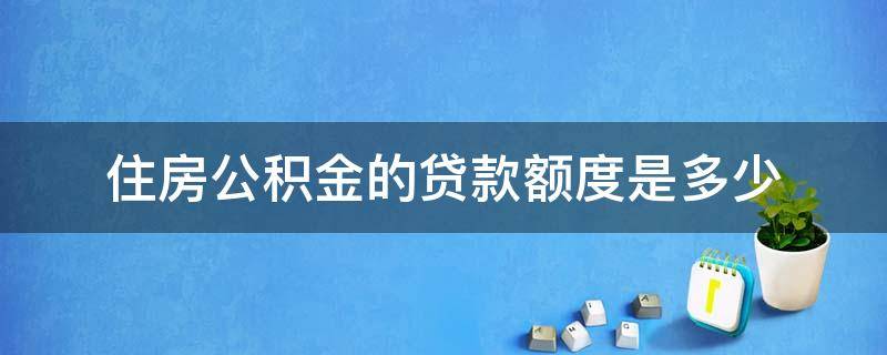 住房公积金的贷款额度是多少（住房公积金贷款额度是什么）