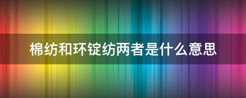 棉纺和环锭纺两者是什么意思 汽纺纱与环锭纺纱如何区分