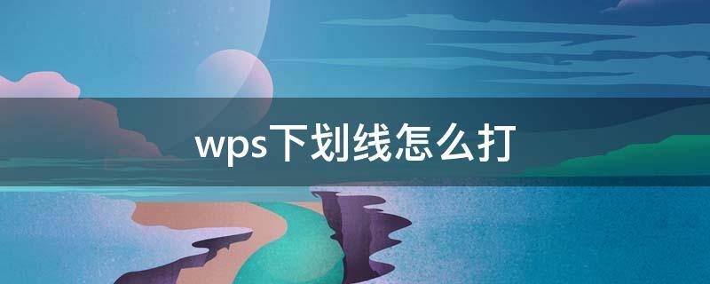 wps下划线怎么打（wps下划线怎么打出来）