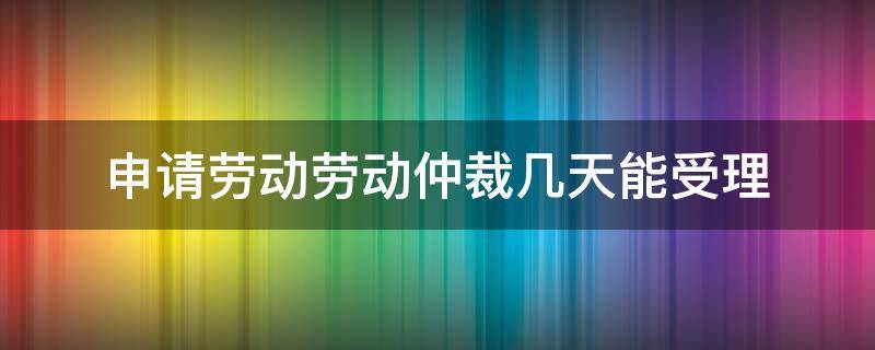 申请劳动劳动仲裁几天能受理 申请劳动仲裁需要多久受理