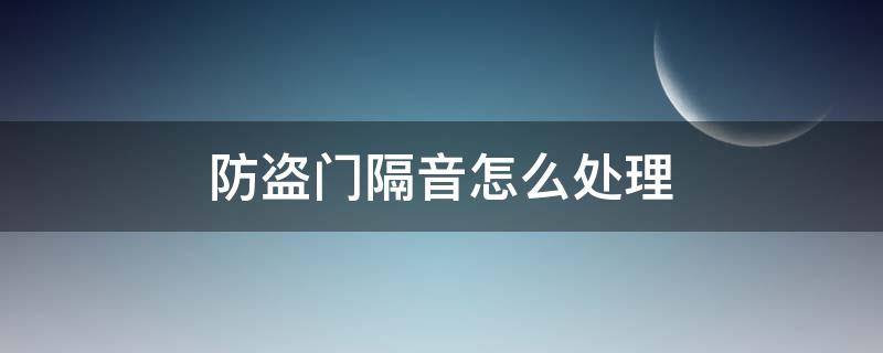 防盗门隔音怎么处理 防盗门不隔音有什么办法解决