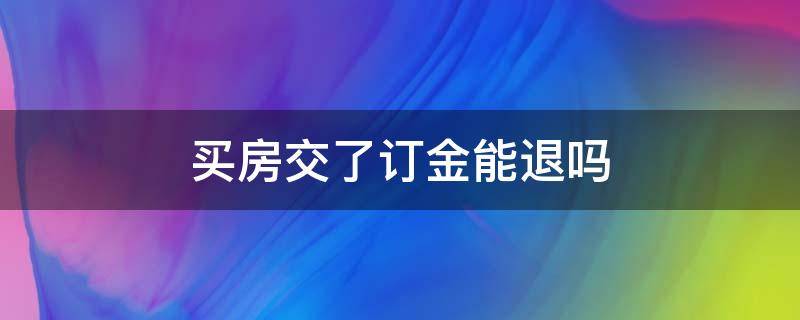 买房交了订金能退吗（买房交完订金能退吗）