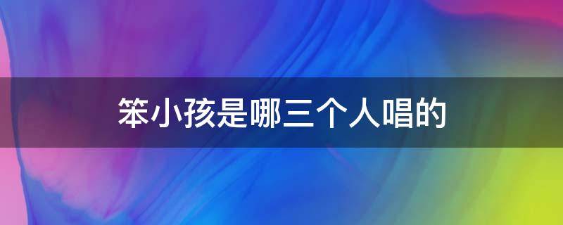 笨小孩是哪三个人唱的（唱笨小孩的三个人是谁）