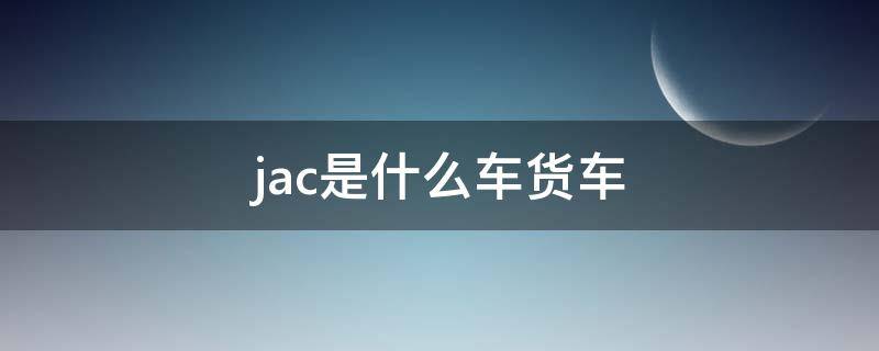 jac是什么车货车（jac是什么车货车价格）