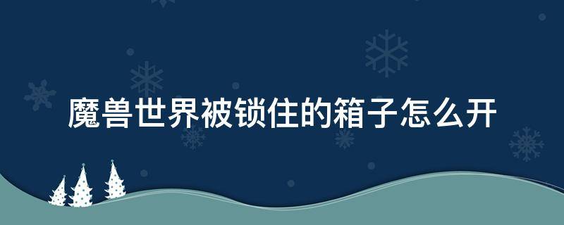 魔兽世界被锁住的箱子怎么开（魔兽世界被拉杆锁住的箱子怎么开）